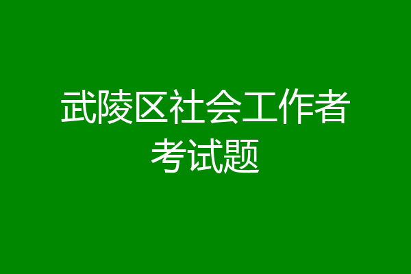武陵区社会工作者考试题