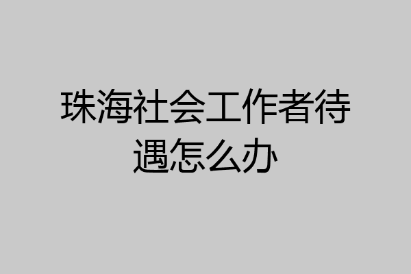 珠海社会工作者待遇怎么办