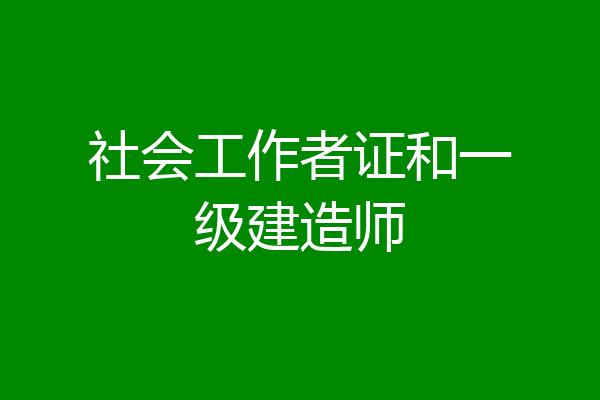 社会工作者证和一级建造师