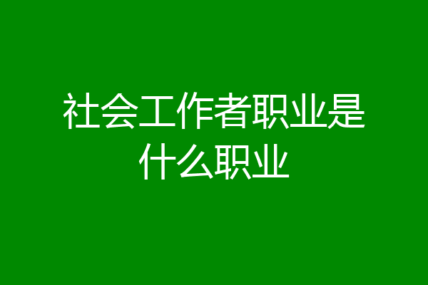 社会工作者职业是什么职业