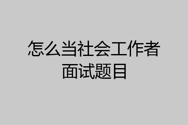 怎么当社会工作者面试题目