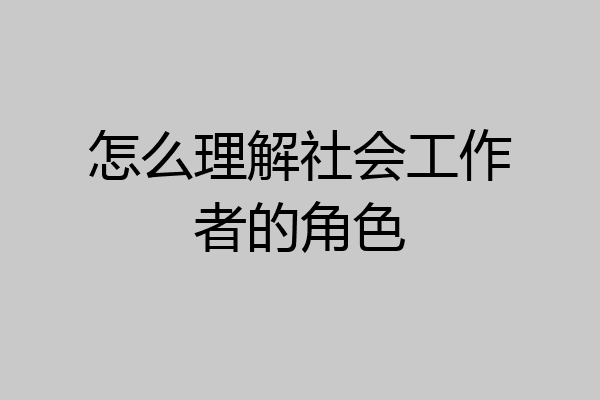 怎么理解社会工作者的角色