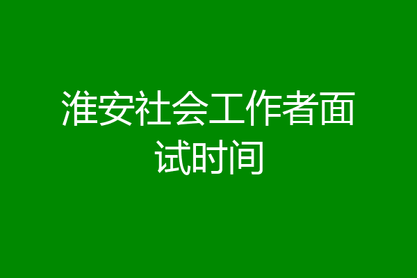 淮安社会工作者面试时间