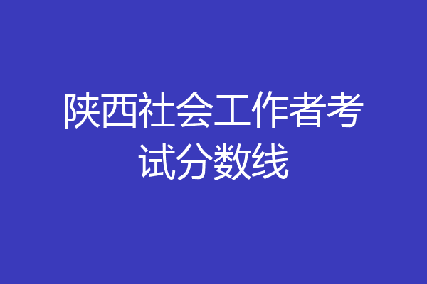 陕西社会工作者考试分数线