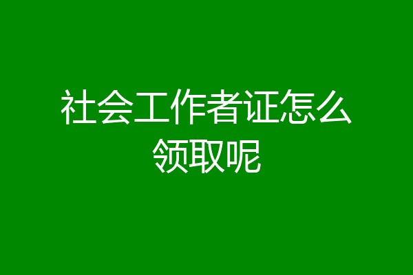 社会工作者证怎么领取呢