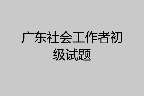 广东社会工作者初级试题