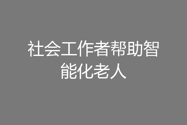 社会工作者帮助智能化老人