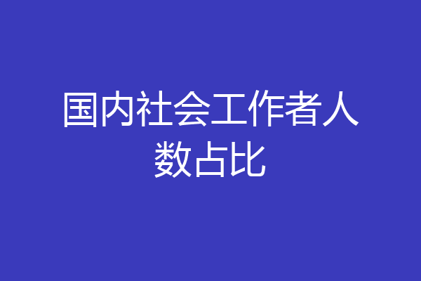 国内社会工作者人数占比