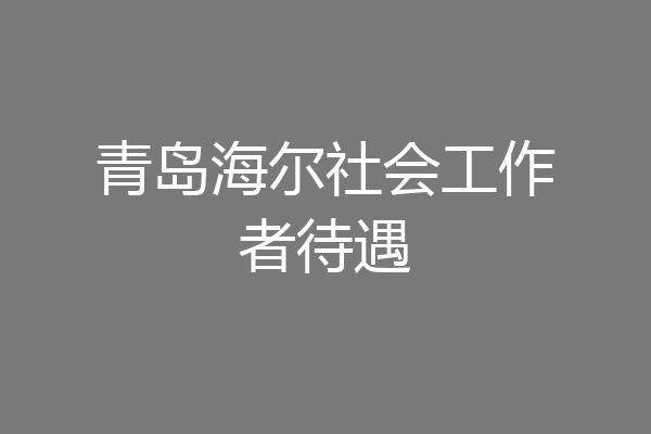 青岛海尔社会工作者待遇