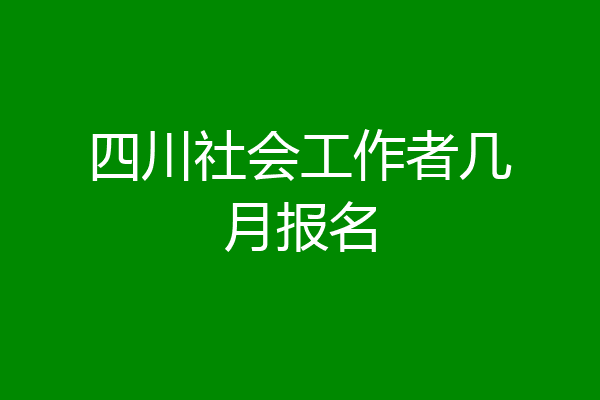四川社会工作者几月报名