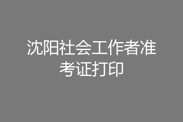 沈阳社会工作者准考证打印