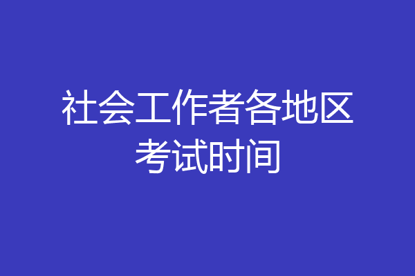 社会工作者各地区考试时间