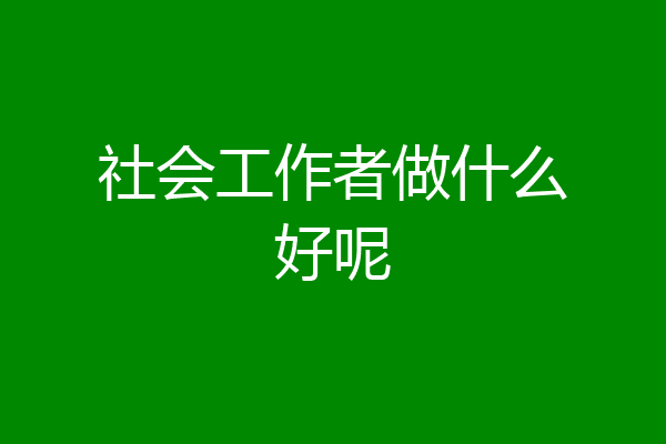 社会工作者做什么好呢