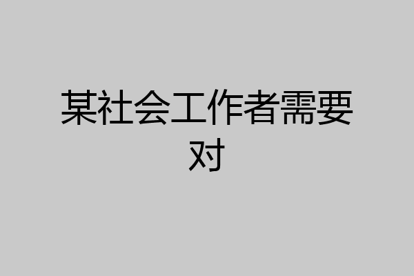 某社会工作者需要对