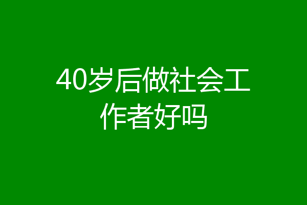 40岁后做社会工作者好吗