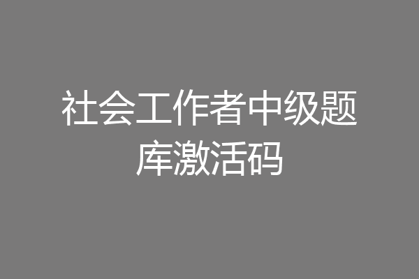 社会工作者中级题库激活码