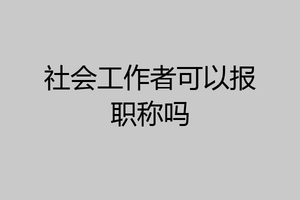 社会工作者可以报职称吗