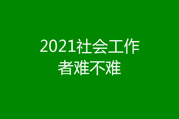 2021社会工作者难不难