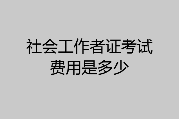 社会工作者证考试费用是多少