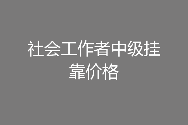 社会工作者中级挂靠价格
