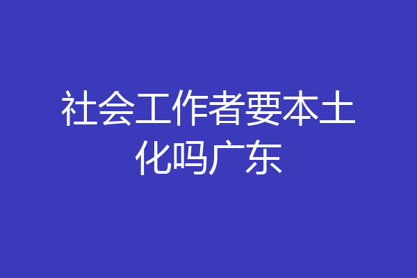 社会工作者要本土化吗广东