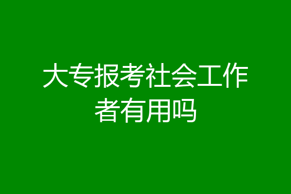 大专报考社会工作者有用吗