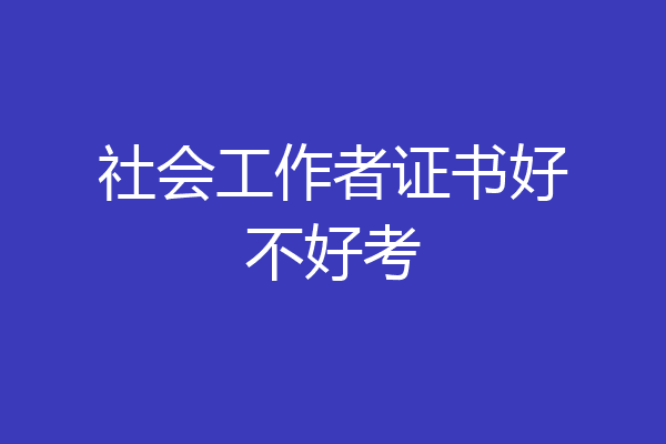 社会工作者证书好不好考