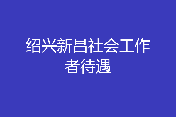 绍兴新昌社会工作者待遇
