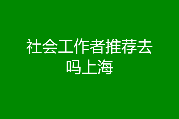 社会工作者推荐去吗上海