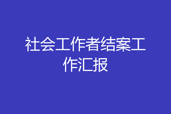 社会工作者结案工作汇报