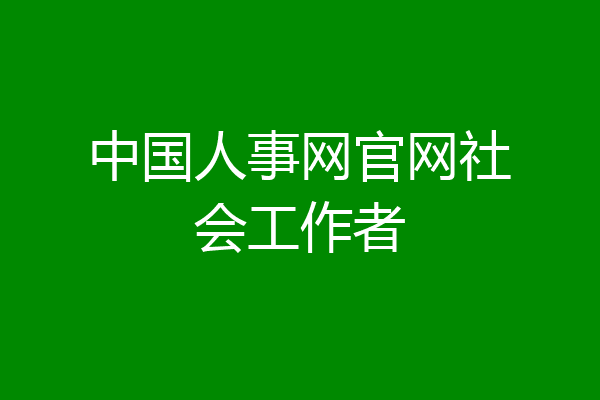 中国人事网官网社会工作者