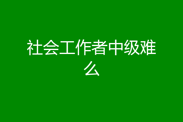 社会工作者中级难么
