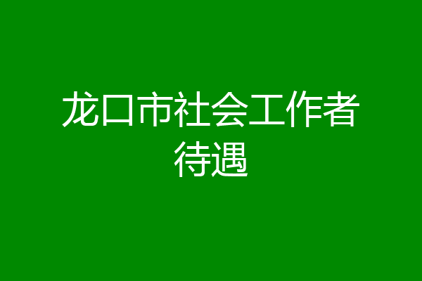 龙口市社会工作者待遇