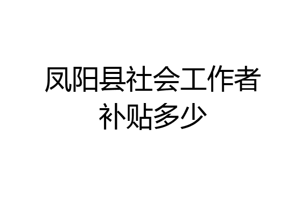 凤阳县社会工作者补贴多少