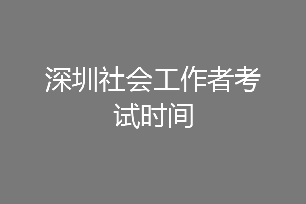 深圳社会工作者考试时间