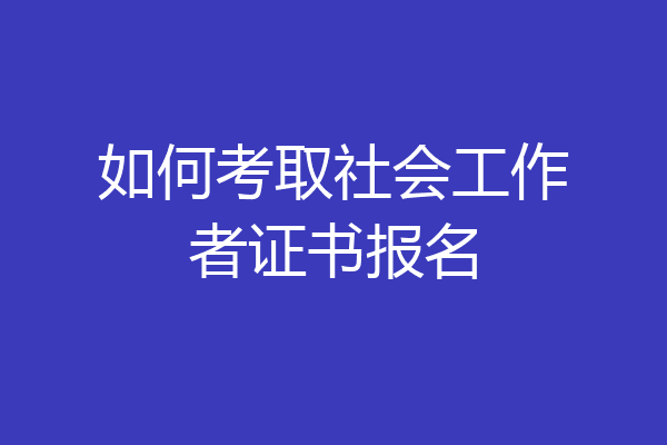 如何考取社会工作者证书报名