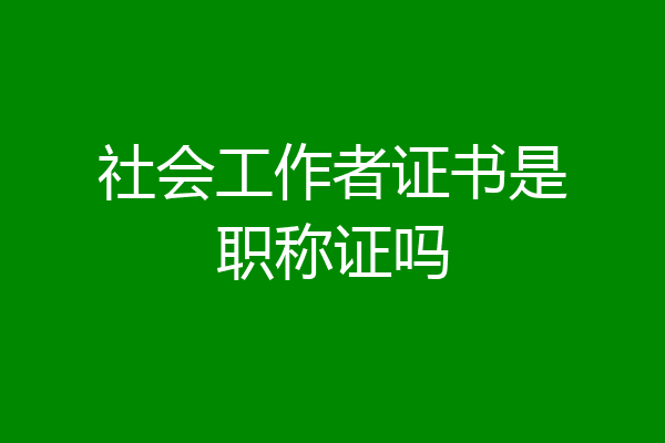 社会工作者证书是职称证吗