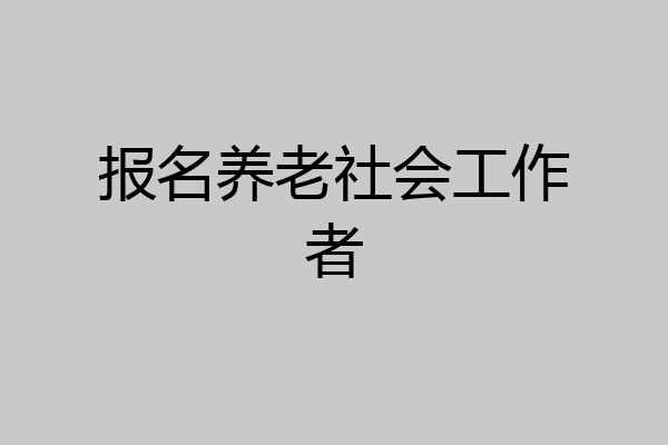 报名养老社会工作者