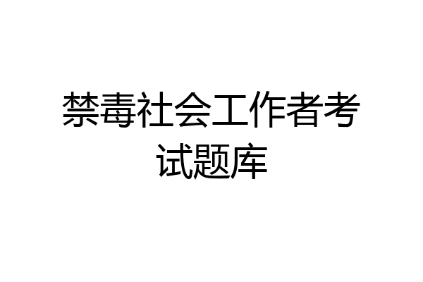 禁毒社会工作者考试题库