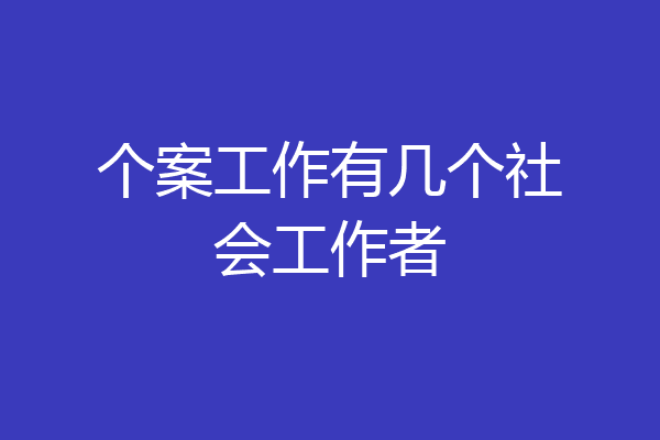 个案工作有几个社会工作者