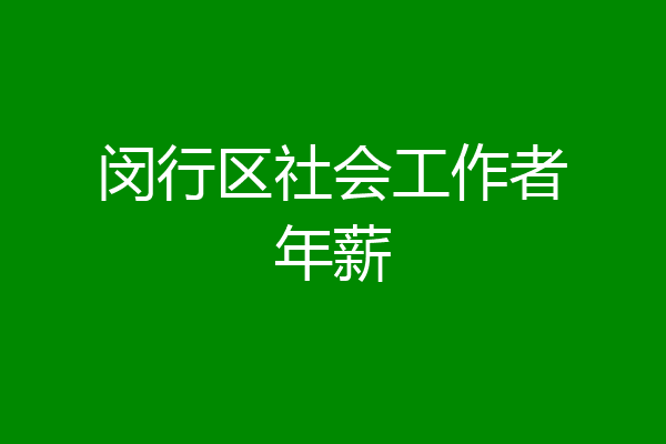 闵行区社会工作者年薪