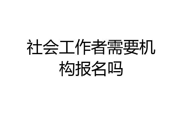 社会工作者需要机构报名吗