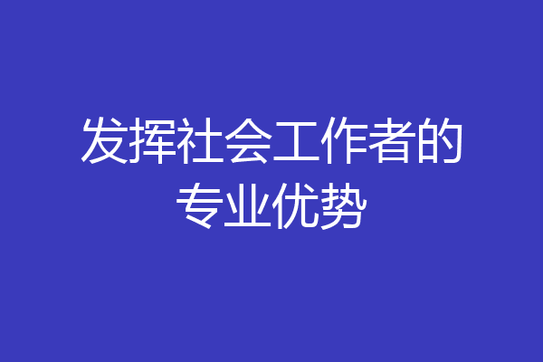 发挥社会工作者的专业优势