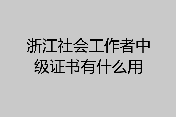浙江社会工作者中级证书有什么用