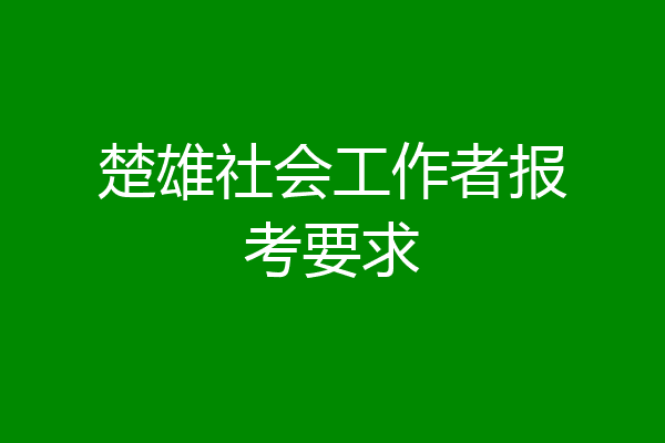 楚雄社会工作者报考要求