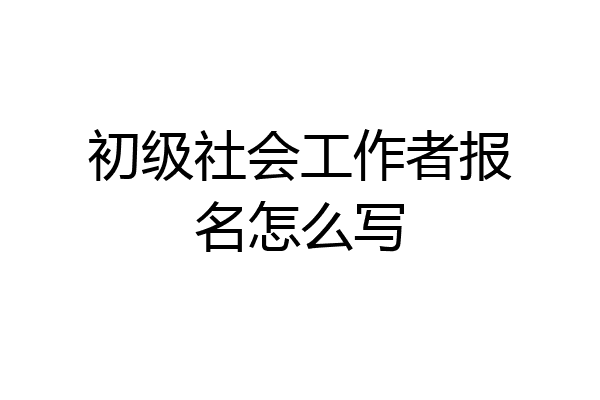 初级社会工作者报名怎么写