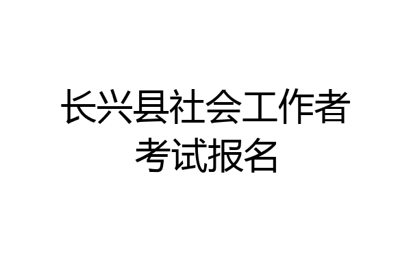 长兴县社会工作者考试报名