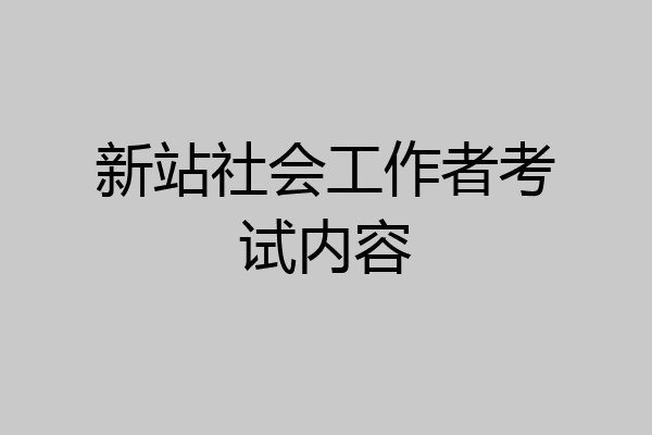新站社会工作者考试内容