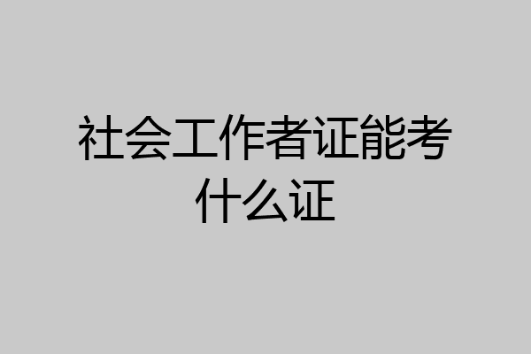 社会工作者证能考什么证