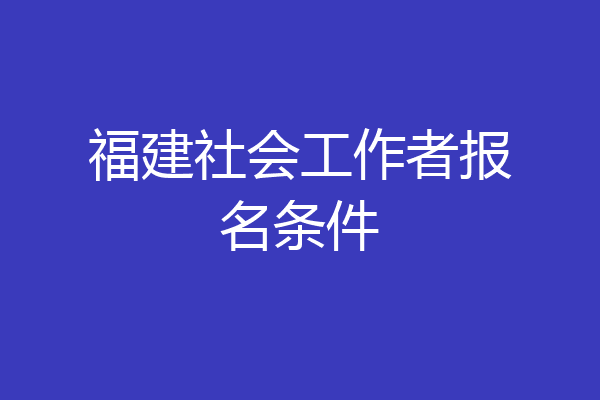 福建社会工作者报名条件